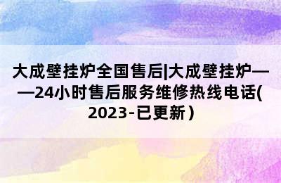 大成壁挂炉全国售后|大成壁挂炉——24小时售后服务维修热线电话(2023-已更新）